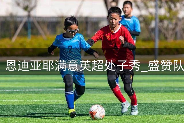 恩迪亚耶满意英超处子秀 盛赞队友适应新战术体系