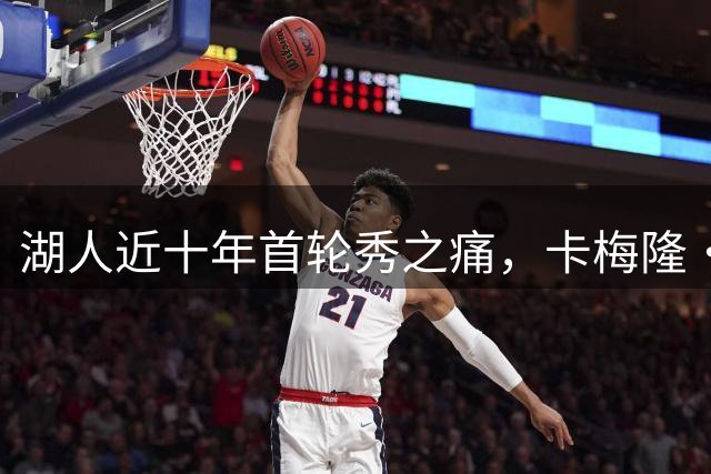 湖人近十年首轮秀之痛，卡梅隆·卡尔能否带来转机