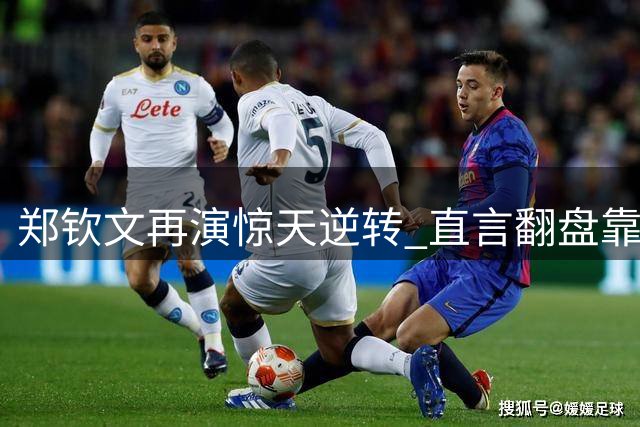 郑钦文再演惊天逆转 直言翻盘靠实力非运气